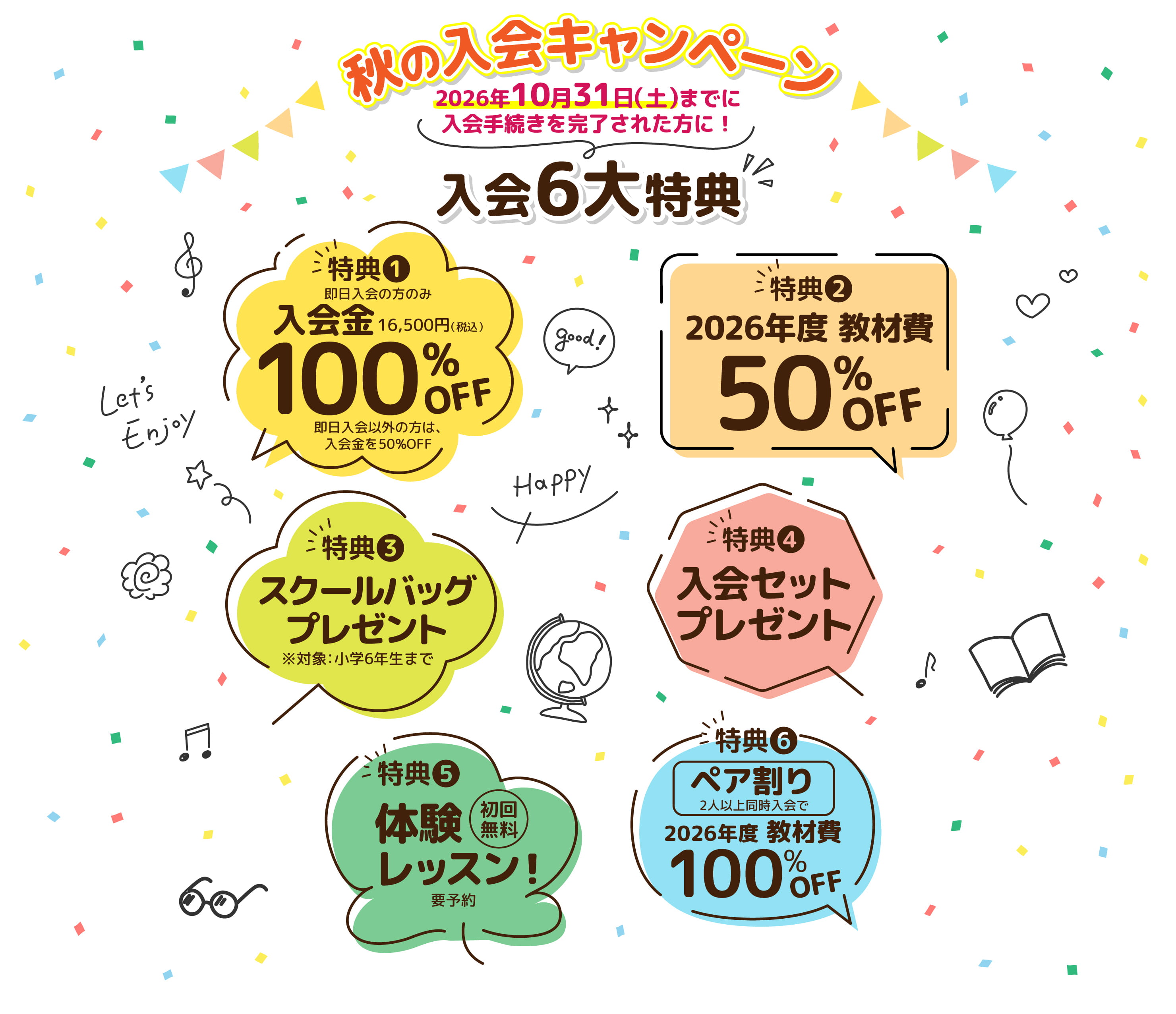 秋の入会キャンペーン 2026年10月31日(土)までに入会手続きを完了された方に！入会6大特典：特典1 入会金100%OFF（即日入会の方のみ・即日入会以外は50%OFF）／特典2 2026年度教材費50%OFF／特典3 スクールバッグプレゼント（小学6年生まで）／特典4 入会セットプレゼント／特典5 体験レッスン初回無料（要予約）／特典6 ペア割り 2人以上同時入会で2026年度教材費100%OFF